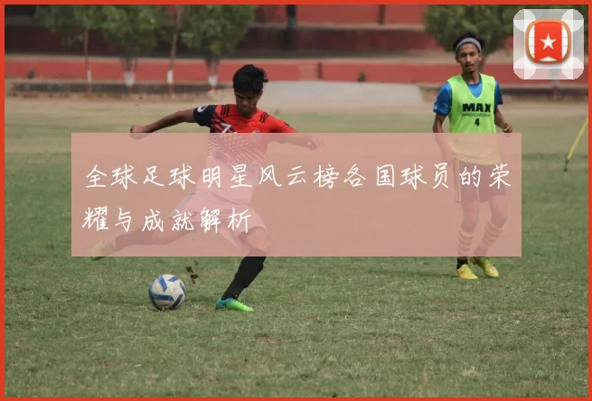 全球足球明星风云榜各国球员的荣耀与成就解析