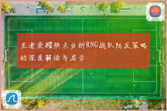 王者荣耀热点分析RNG战队防反策略的深度解读与启示