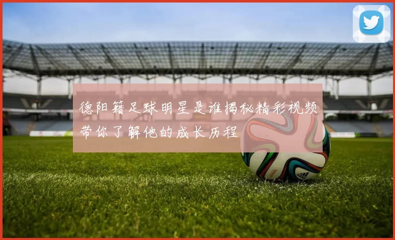 德阳籍足球明星是谁揭秘精彩视频带你了解他的成长历程