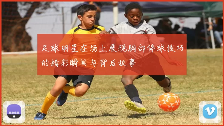足球明星在场上展现胸部停球技巧的精彩瞬间与背后故事