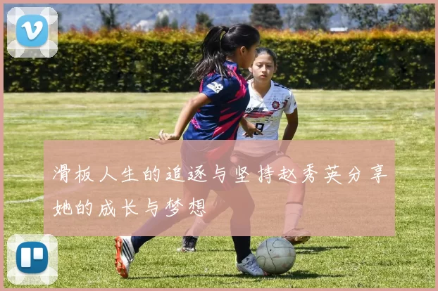 滑板人生的追逐与坚持赵秀英分享她的成长与梦想