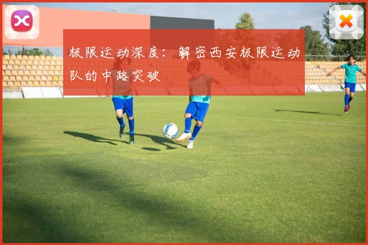 极限运动深度：解密西安极限运动队的中路突破