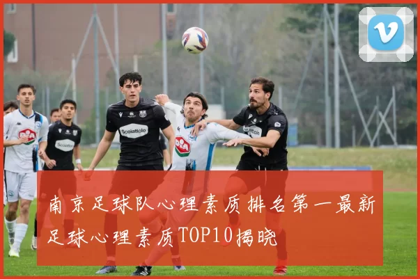 南京足球队心理素质排名第一最新足球心理素质TOP10揭晓