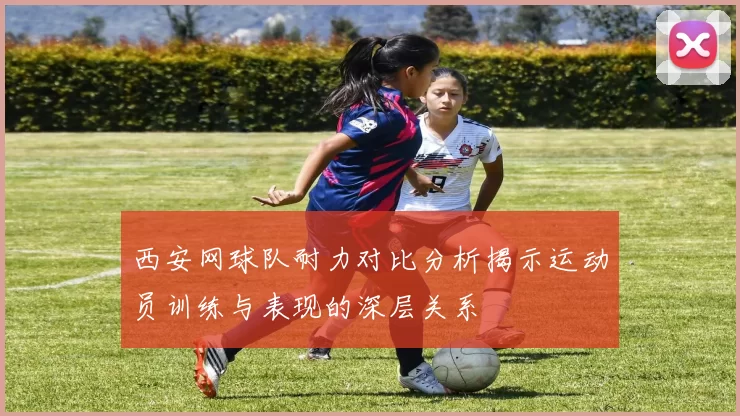 西安网球队耐力对比分析揭示运动员训练与表现的深层关系