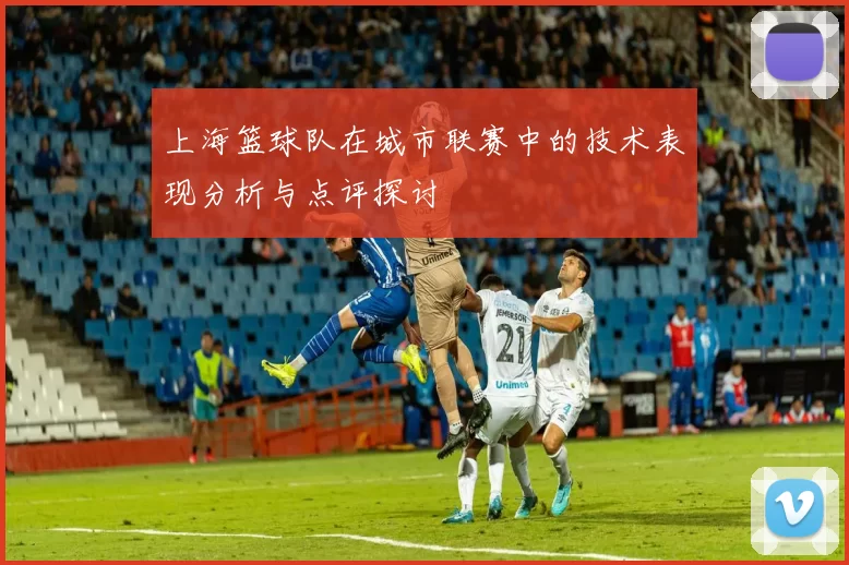上海篮球队在城市联赛中的技术表现分析与点评探讨