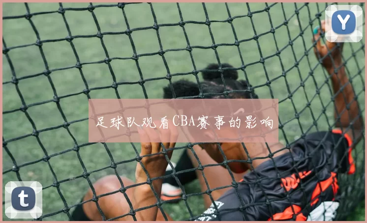 足球队观看CBA赛事的影响