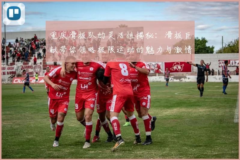 重庆滑板队的灵活性揭秘：滑板巨献带你领略极限运动的魅力与激情