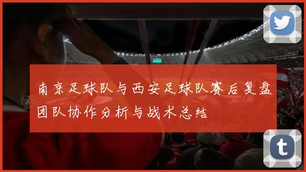 南京足球队与西安足球队赛后复盘团队协作分析与战术总结