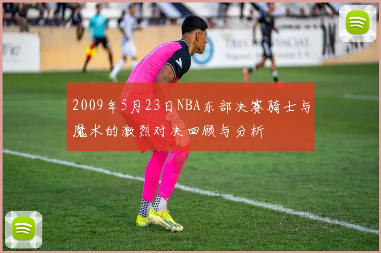 2009年5月23日NBA东部决赛骑士与魔术的激烈对决回顾与分析