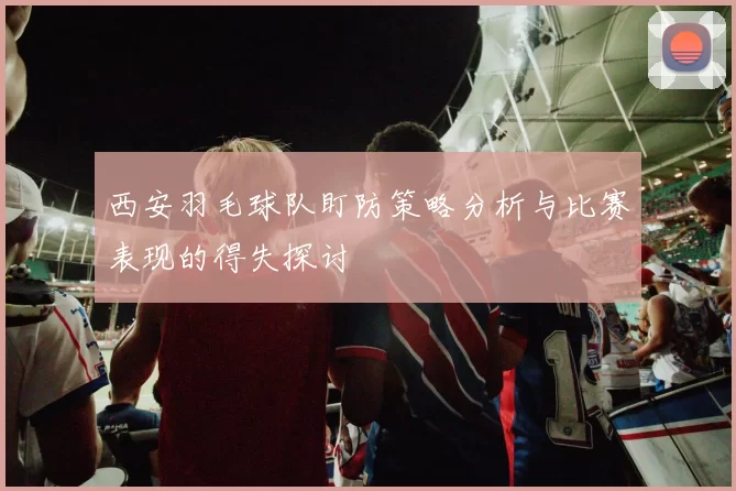 西安羽毛球队盯防策略分析与比赛表现的得失探讨