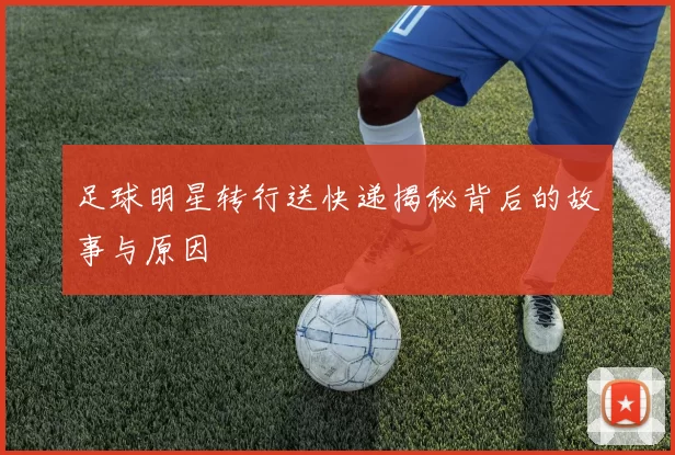足球明星转行送快递揭秘背后的故事与原因