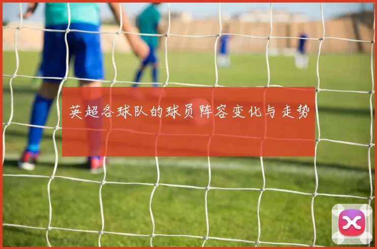 英超各球队的球员阵容变化与走势