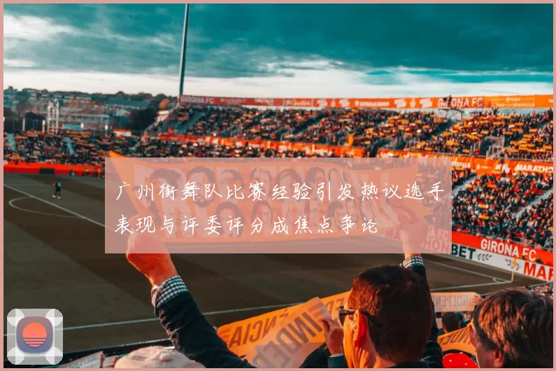 广州街舞队比赛经验引发热议选手表现与评委评分成焦点争论