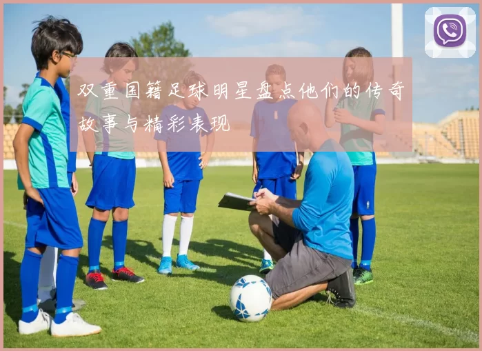 双重国籍足球明星盘点他们的传奇故事与精彩表现