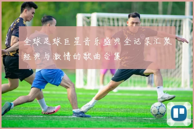 全球足球巨星音乐盛典全记录汇聚经典与激情的歌曲合集