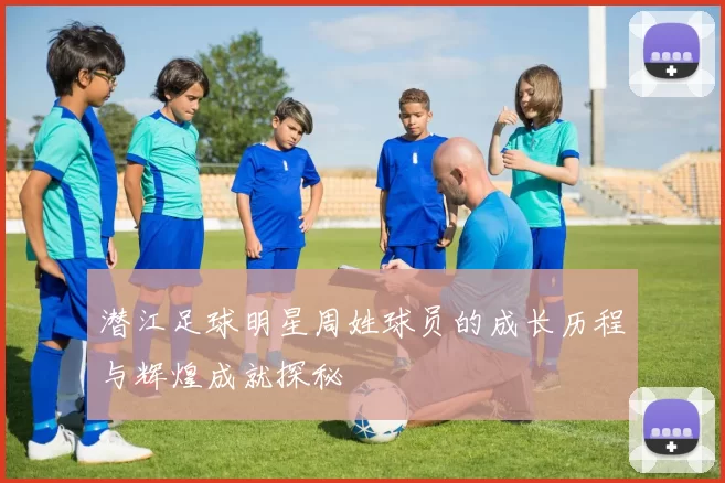潜江足球明星周姓球员的成长历程与辉煌成就探秘