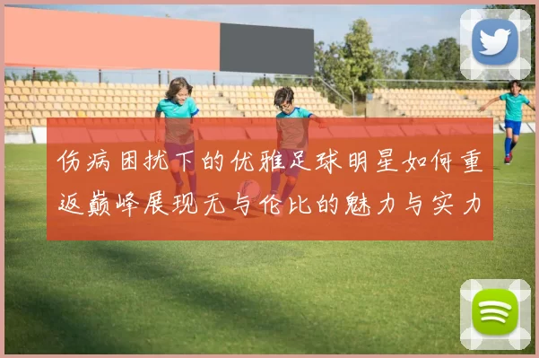 伤病困扰下的优雅足球明星如何重返巅峰展现无与伦比的魅力与实力